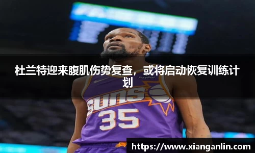 杜兰特迎来腹肌伤势复查，或将启动恢复训练计划