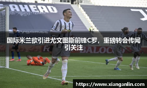 国际米兰欲引进尤文图斯前锋C罗，重磅转会传闻引关注
