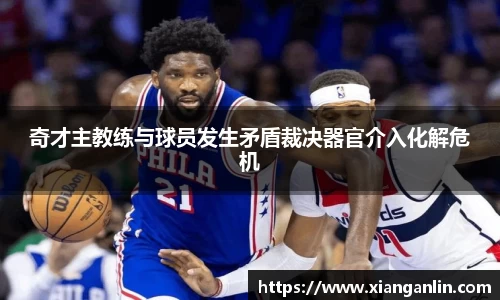 奇才主教练与球员发生矛盾裁决器官介入化解危机